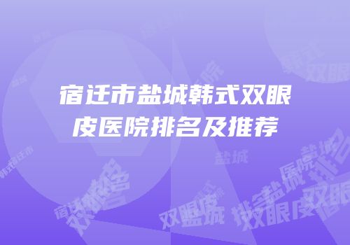 宿迁市盐城韩式双眼皮医院排名及推荐