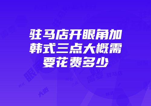 驻马店开眼角加韩式三点大概需要花费多少