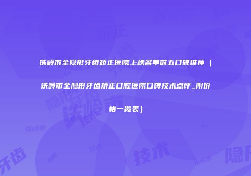 铁岭市全隐形牙齿矫正医院上榜名单前五口碑推荐（铁岭市全隐形牙齿矫正口腔医院口碑技术点评_附价格一览表）