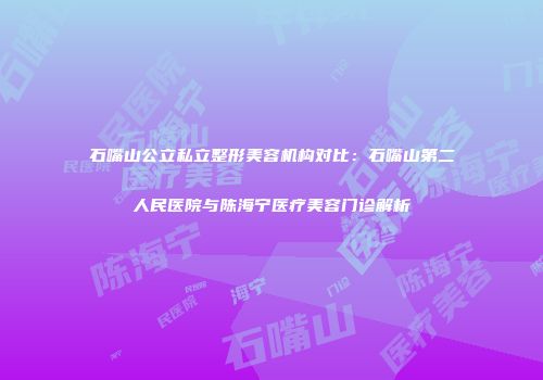 石嘴山公立私立整形美容机构对比：石嘴山第二人民医院与陈海宁医疗美容门诊解析