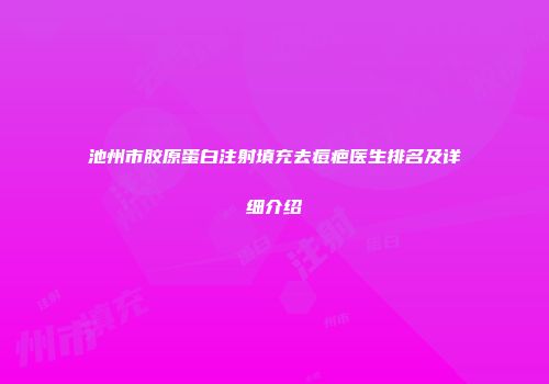 池州市胶原蛋白注射填充去痘疤医生排名及详细介绍