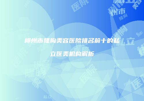 柳州市隆胸美容医院排名前十的私立医美机构解析