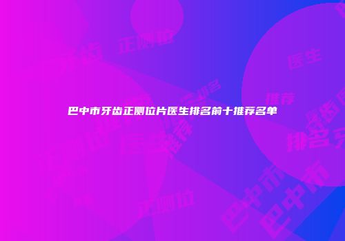 巴中市牙齿正侧位片医生排名前十推荐名单