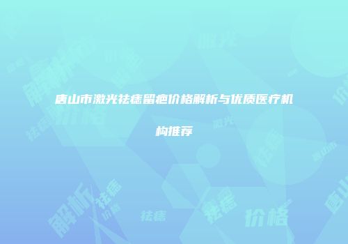 唐山市激光祛痣留疤价格解析与优质医疗机构推荐