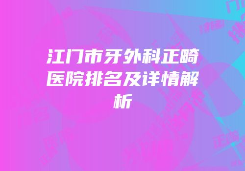 江门市牙外科正畸医院排名及详情解析