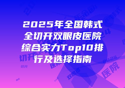 2025年全国韩式全切开双眼皮医院综合实力Top10排行及选择指南