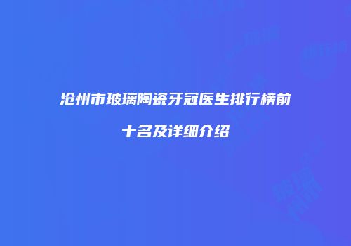 沧州市玻璃陶瓷牙冠医生排行榜前十名及详细介绍