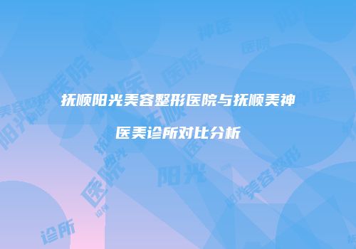 抚顺阳光美容整形医院与抚顺美神医美诊所对比分析