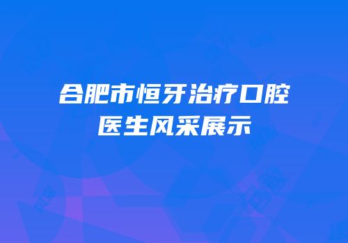 合肥市恒牙治疗口腔医生风采展示