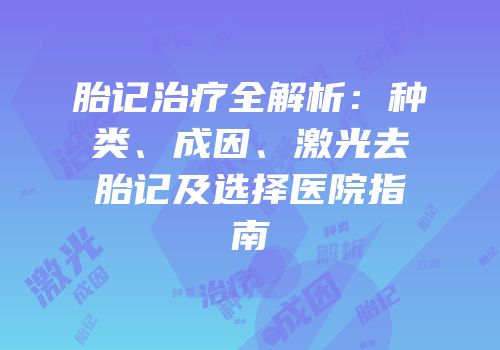 胎记治疗全解析：种类、成因、激光去胎记及选择医院指南
