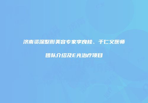 济南资深整形美容专家李良桂、于仁义医师团队介绍及E光治疗项目
