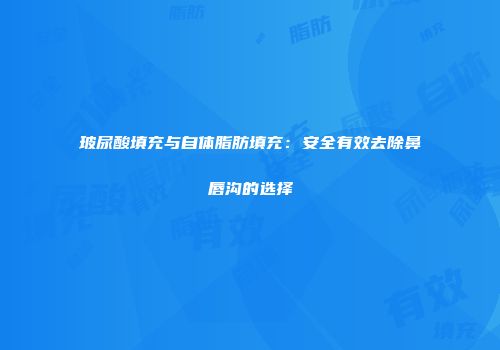 玻尿酸填充与自体脂肪填充：安全有效去除鼻唇沟的选择
