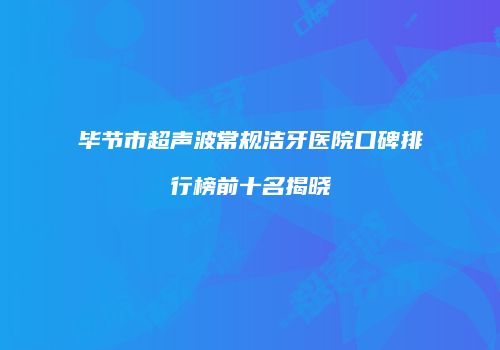 毕节市超声波常规洁牙医院口碑排行榜前十名揭晓