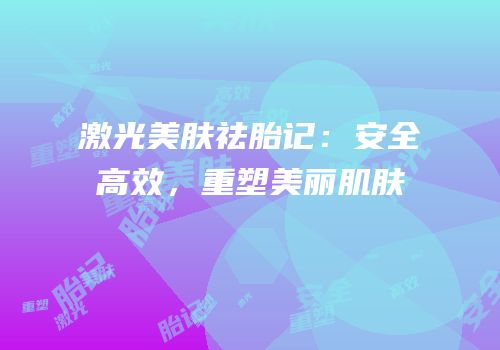 激光美肤祛胎记：安全高效，重塑美丽肌肤