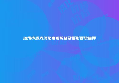 池州市激光淡化疤痕价格及整形医院推荐