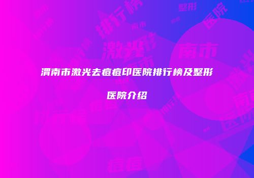 渭南市激光去痘痘印医院排行榜及整形医院介绍