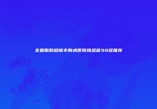 全国脂肪移植丰胸术医院排名前50名推荐