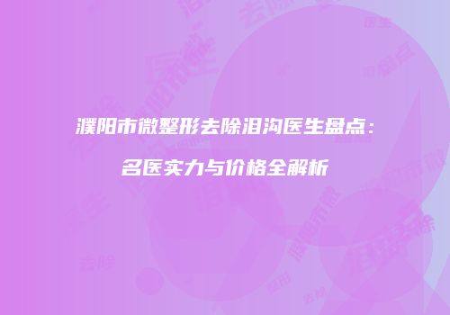 濮阳市微整形去除泪沟医生盘点：名医实力与价格全解析
