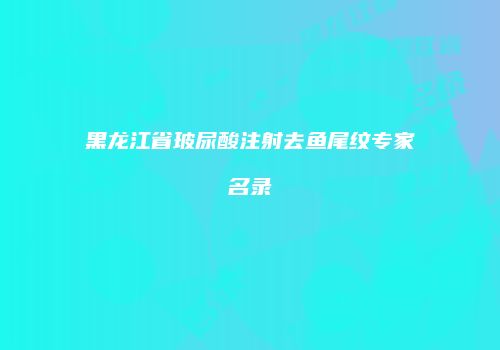 黑龙江省玻尿酸注射去鱼尾纹专家名录