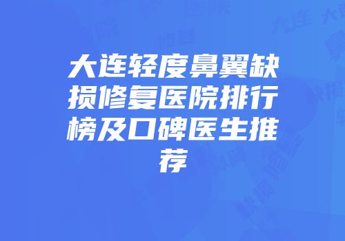 大连轻度鼻翼缺损修复医院排行榜及口碑医生推荐