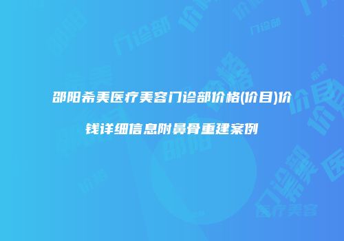 邵阳希美医疗美容门诊部价格(价目)价钱详细信息附鼻骨重建案例