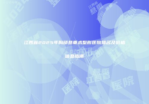 江西省2025年胸部悬垂术整形医院排名及价格信息指南