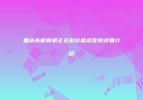 重庆市颧骨矫正正形价格及医院详细介绍