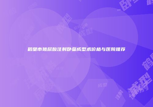 鹤壁市玻尿酸注射卧蚕成型术价格与医院推荐