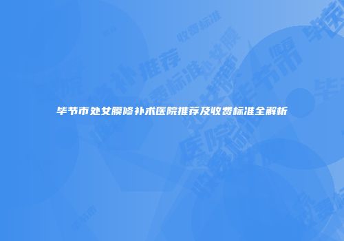 毕节市处女膜修补术医院推荐及收费标准全解析