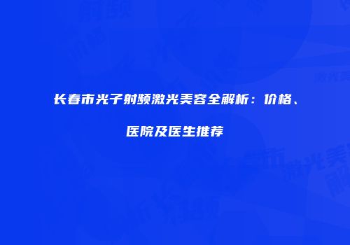 长春市光子射频激光美容全解析：价格、医院及医生推荐
