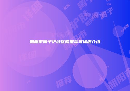 朝阳市离子护肤医院推荐与详细介绍