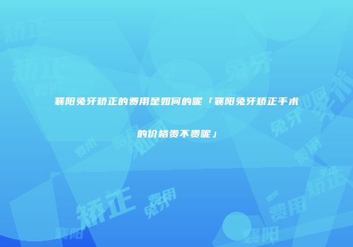 襄阳兔牙矫正的费用是如何的呢「襄阳兔牙矫正手术的价格贵不贵呢」