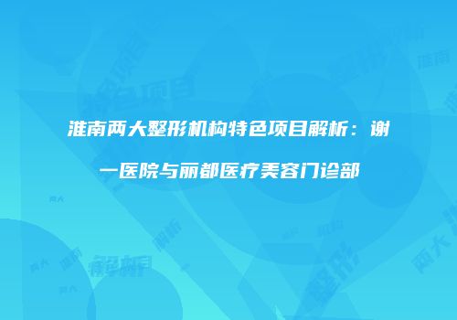 淮南两大整形机构特色项目解析：谢一医院与丽都医疗美容门诊部
