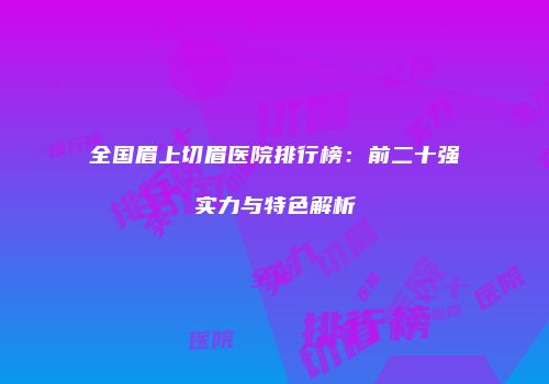全国眉上切眉医院排行榜：前二十强实力与特色解析