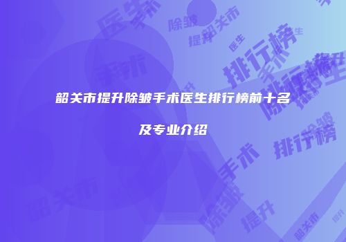 韶关市提升除皱手术医生排行榜前十名及专业介绍