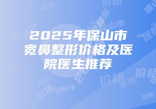 2025年保山市宽鼻整形价格及医院医生推荐