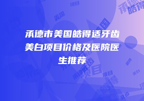 承德市美国皓得适牙齿美白项目价格及医院医生推荐