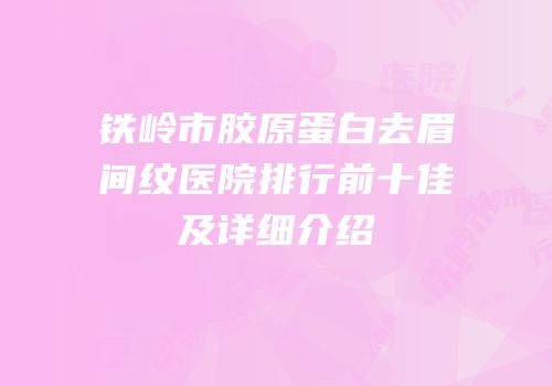铁岭市胶原蛋白去眉间纹医院排行前十佳及详细介绍