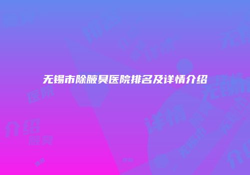 无锡市除腋臭医院排名及详情介绍