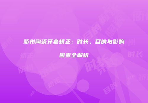 衢州陶瓷牙套矫正：时长、目的与影响因素全解析