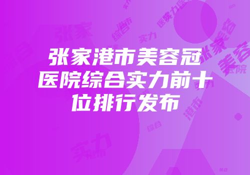 张家港市美容冠医院综合实力前十位排行发布
