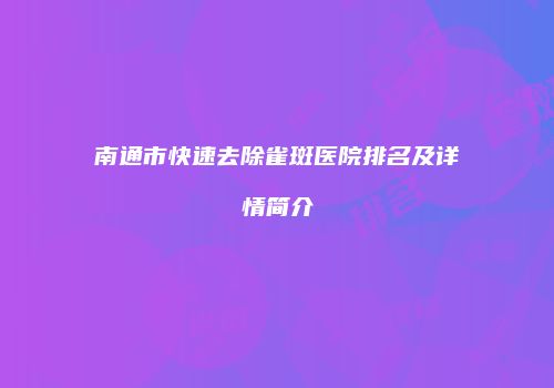 南通市快速去除雀斑医院排名及详情简介