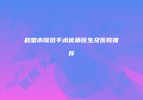 鹤壁市除斑手术优质医生及医院推荐