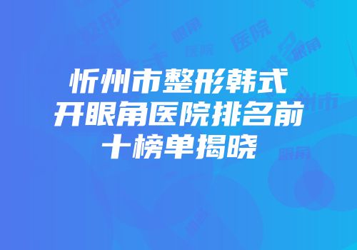 忻州市整形韩式开眼角医院排名前十榜单揭晓