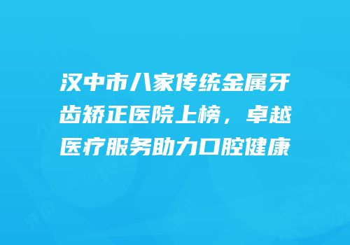汉中市八家传统金属牙齿矫正医院上榜，卓越医疗服务助力口腔健康