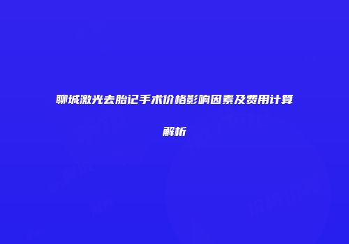 聊城激光去胎记手术价格影响因素及费用计算解析