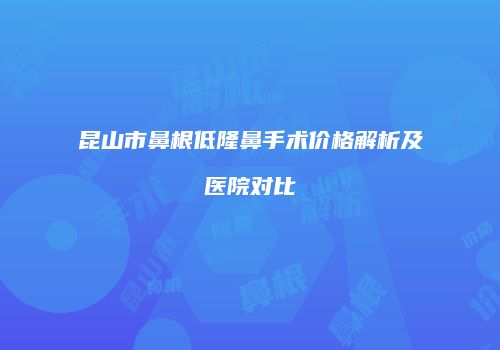 昆山市鼻根低隆鼻手术价格解析及医院对比
