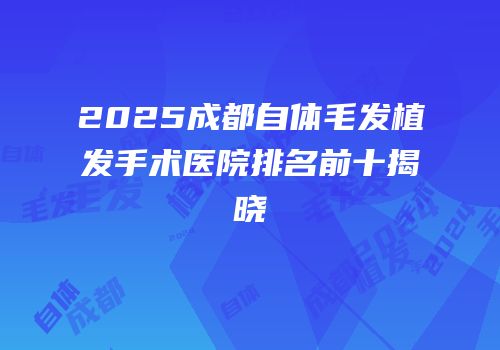 2025成都自体毛发植发手术医院排名前十揭晓