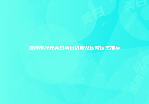 重庆市冷光美白项目价格及医院医生推荐