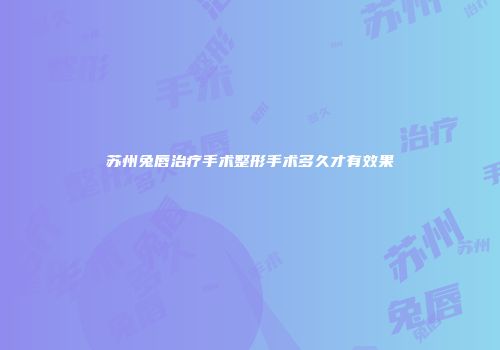 苏州兔唇治疗手术整形手术多久才有效果